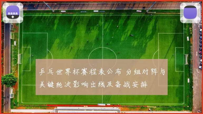 乒乓世界杯赛程表公布 分组对阵与关键轮次影响出线及备战安排