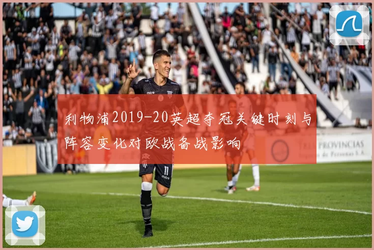 利物浦2019-20英超夺冠关键时刻与阵容变化对欧战备战影响