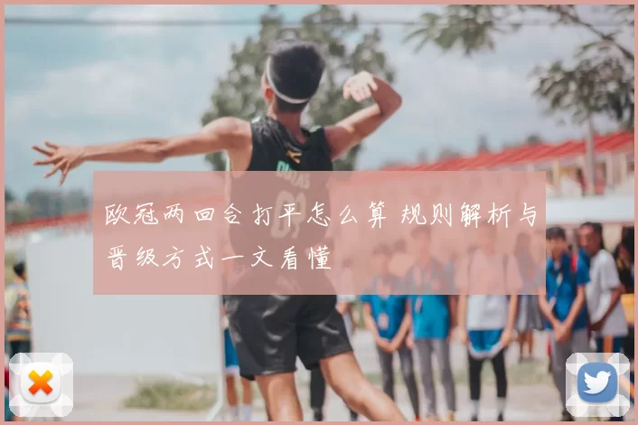 欧冠两回合打平怎么算 规则解析与晋级方式一文看懂