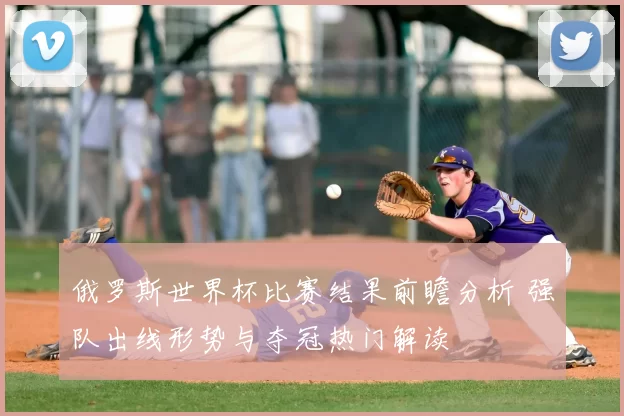 俄罗斯世界杯比赛结果前瞻分析 强队出线形势与夺冠热门解读