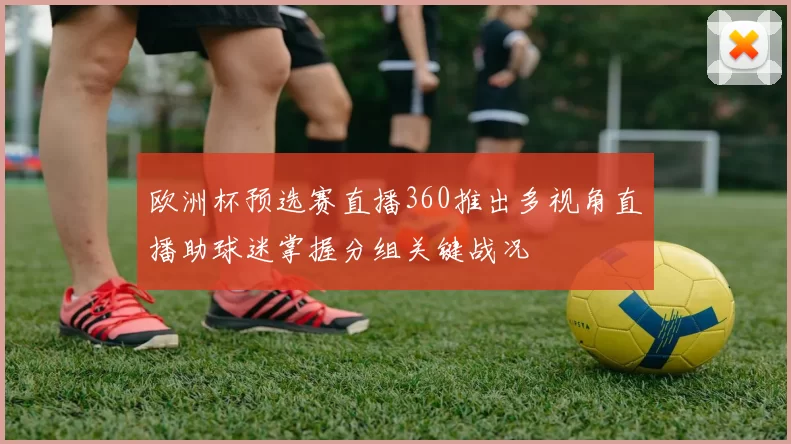 欧洲杯预选赛直播360推出多视角直播助球迷掌握分组关键战况