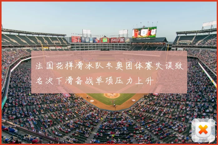 法国花样滑冰队冬奥团体赛失误致名次下滑备战单项压力上升