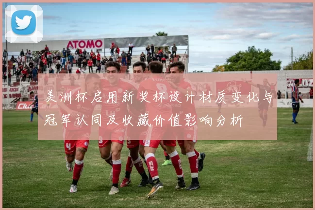 美洲杯启用新奖杯设计材质变化与冠军认同及收藏价值影响分析