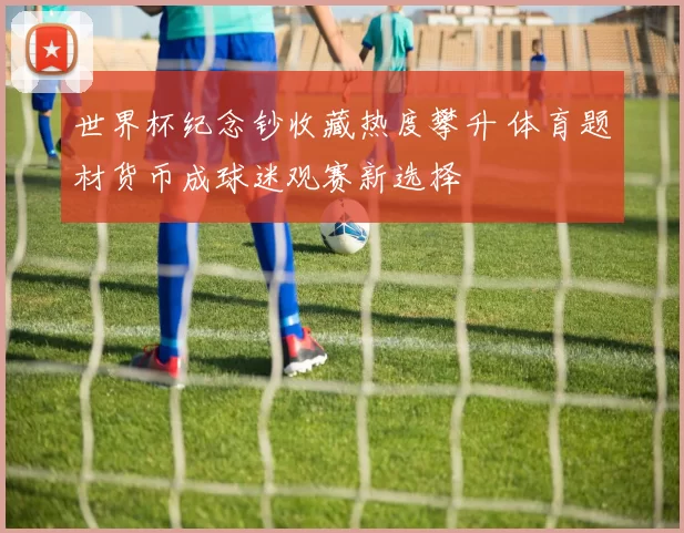 世界杯纪念钞收藏热度攀升 体育题材货币成球迷观赛新选择