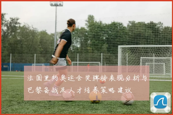 法国里约奥运会奖牌榜表现分析与巴黎备战及人才培养策略建议