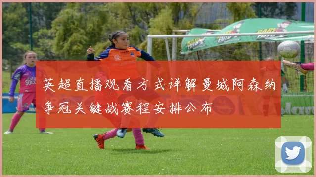 英超直播观看方式详解曼城阿森纳争冠关键战赛程安排公布