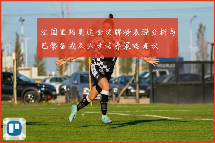 法国里约奥运会奖牌榜表现分析与巴黎备战及人才培养策略建议