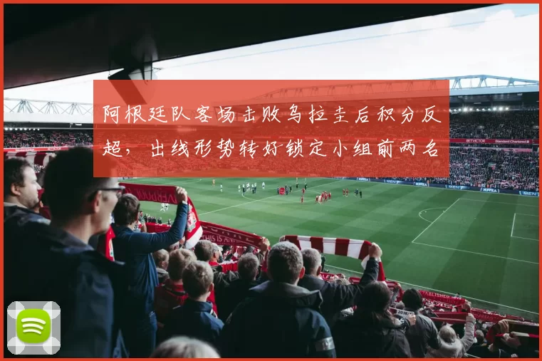 阿根廷队客场击败乌拉圭后积分反超,出线形势转好锁定小组前两名争夺