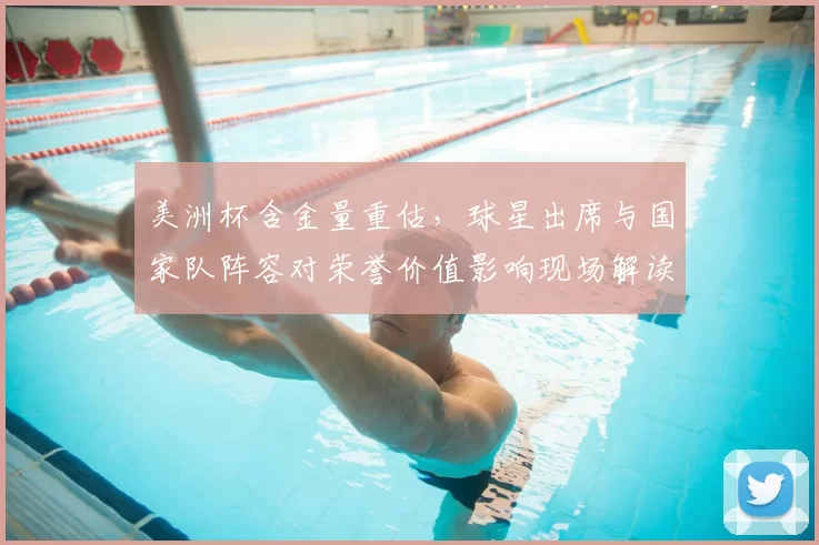 美洲杯含金量重估，球星出席与国家队阵容对荣誉价值影响现场解读