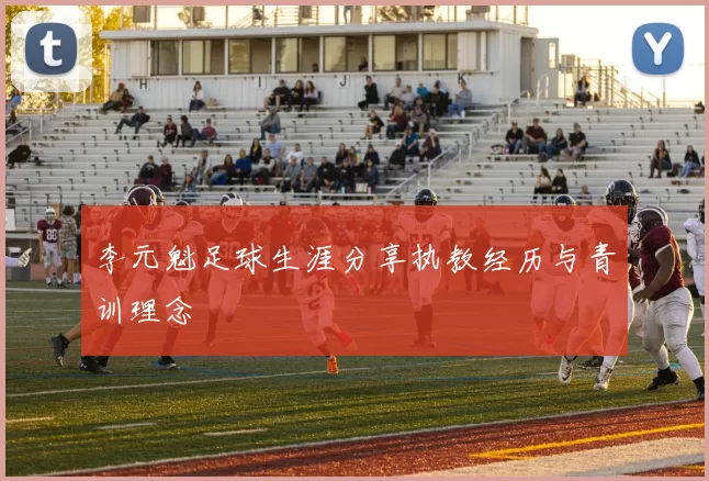 李元魁足球生涯分享执教经历与青训理念