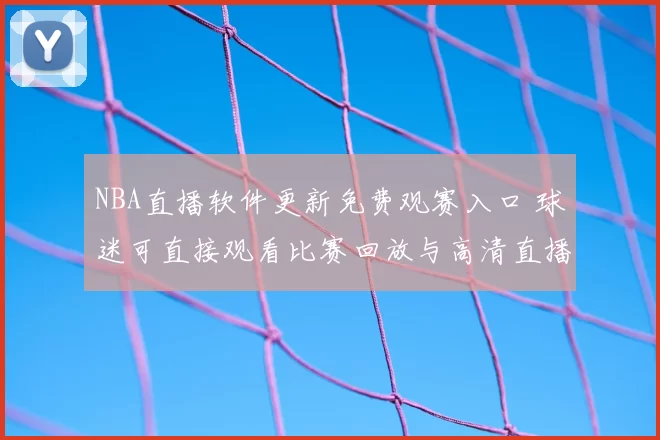 NBA直播软件更新免费观赛入口 球迷可直接观看比赛回放与高清直播