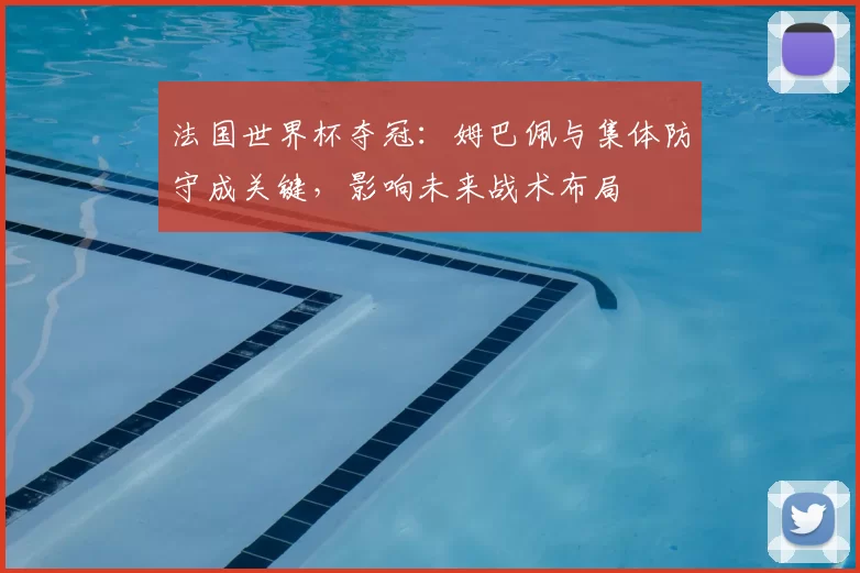 法国世界杯夺冠:姆巴佩与集体防守成关键,影响未来战术布局