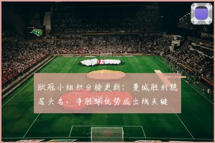 欧冠小组积分榜更新:曼城胜利稳居头名,净胜球优势成出线关键