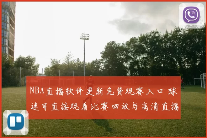 NBA直播软件更新免费观赛入口 球迷可直接观看比赛回放与高清直播