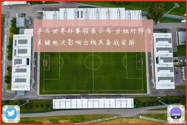 乒乓世界杯赛程表公布 分组对阵与关键轮次影响出线及备战安排