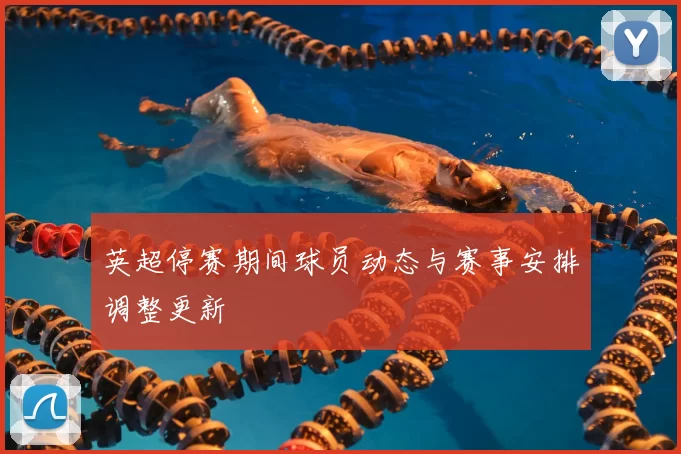 英超停赛期间球员动态与赛事安排调整更新