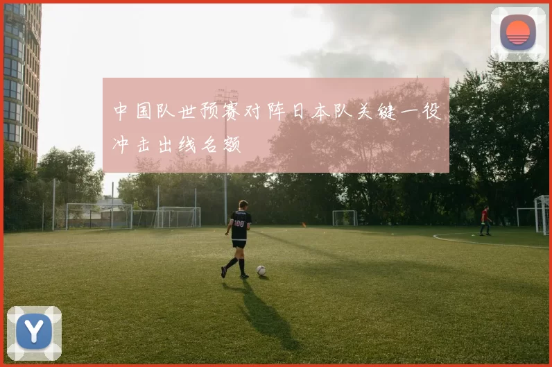 中国队世预赛对阵日本队关键一役冲击出线名额