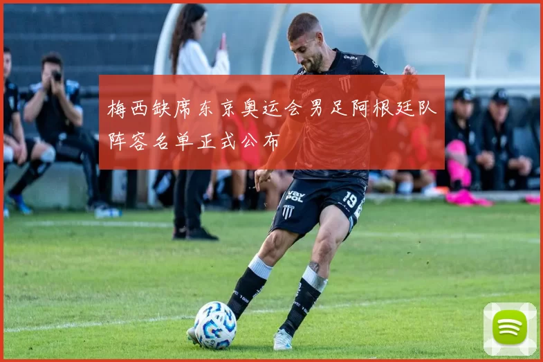 梅西缺席东京奥运会男足阿根廷队阵容名单正式公布