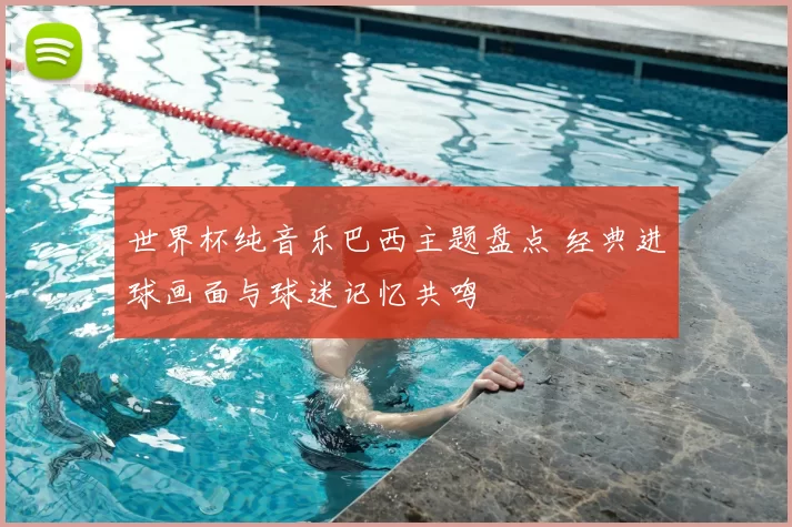 世界杯纯音乐巴西主题盘点 经典进球画面与球迷记忆共鸣