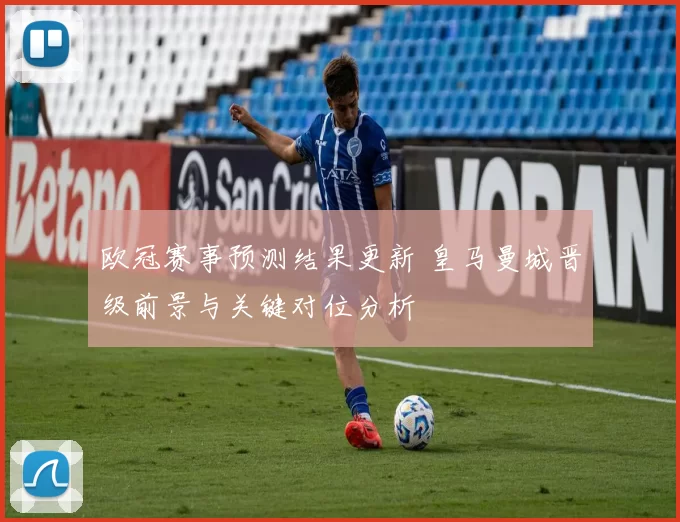欧冠赛事预测结果更新 皇马曼城晋级前景与关键对位分析