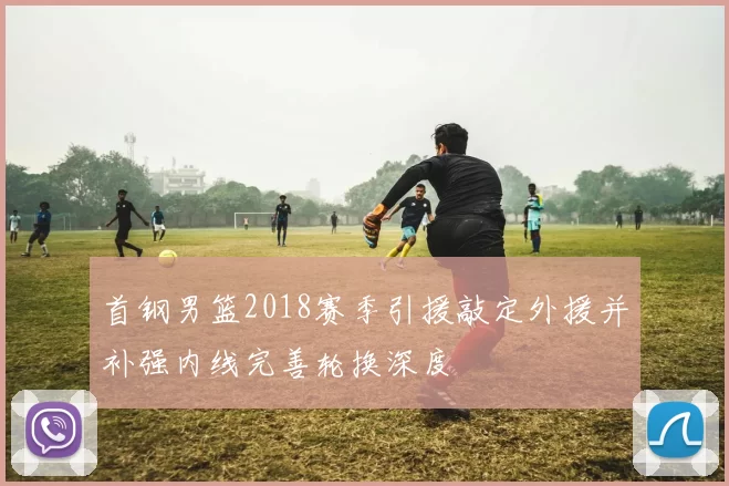 首钢男篮2018赛季引援敲定外援并补强内线完善轮换深度