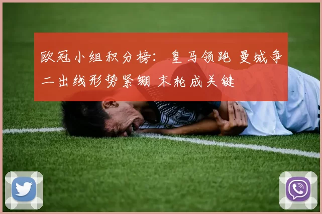 欧冠小组积分榜:皇马领跑 曼城争二出线形势紧绷 末轮成关键