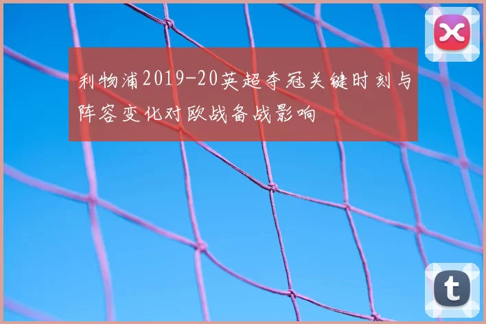 利物浦2019-20英超夺冠关键时刻与阵容变化对欧战备战影响
