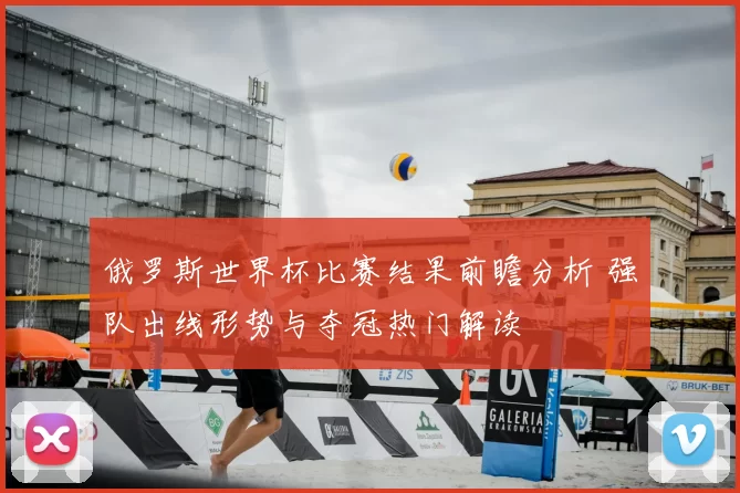 俄罗斯世界杯比赛结果前瞻分析 强队出线形势与夺冠热门解读