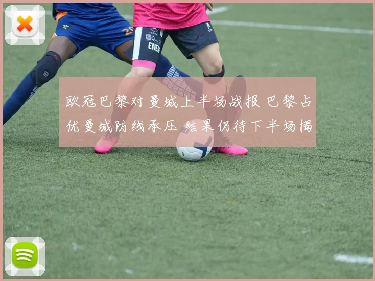 欧冠巴黎对曼城上半场战报 巴黎占优曼城防线承压 结果仍待下半场揭晓