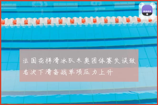 法国花样滑冰队冬奥团体赛失误致名次下滑备战单项压力上升