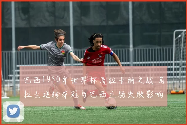 巴西1950年世界杯马拉卡纳之战 乌拉圭逆转夺冠与巴西主场失败影响