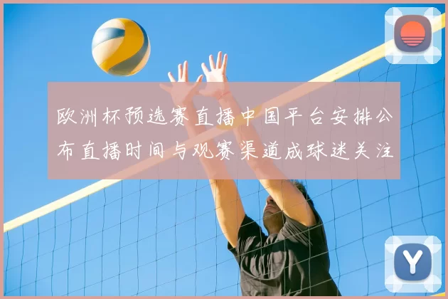 欧洲杯预选赛直播中国平台安排公布直播时间与观赛渠道成球迷关注点