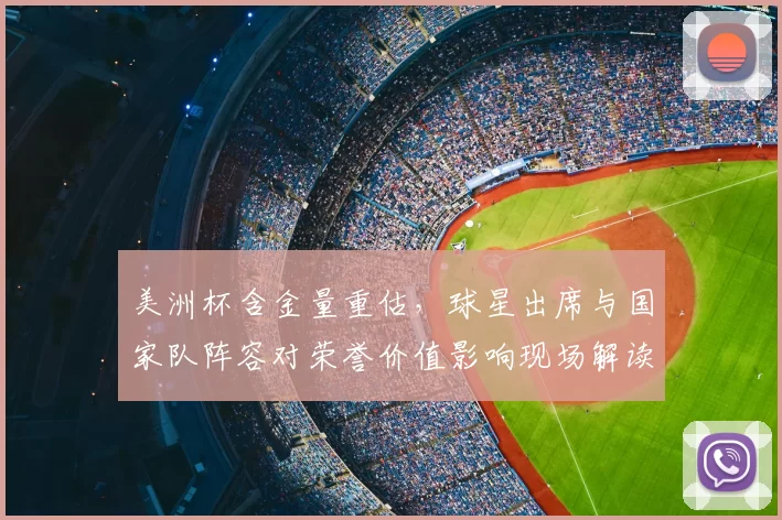 美洲杯含金量重估，球星出席与国家队阵容对荣誉价值影响现场解读