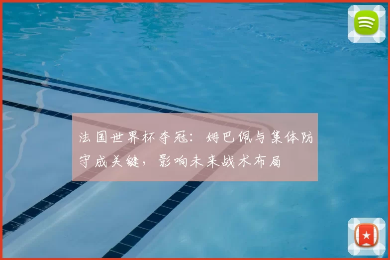 法国世界杯夺冠:姆巴佩与集体防守成关键,影响未来战术布局