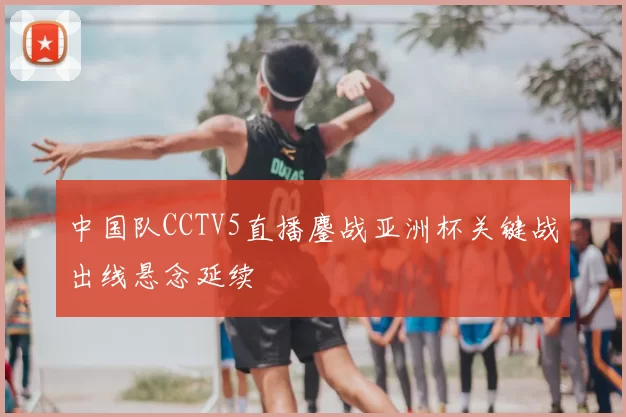 中国队CCTV5直播鏖战亚洲杯关键战出线悬念延续