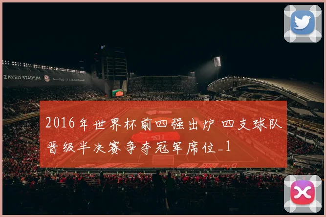 2016年世界杯前四强出炉 四支球队晋级半决赛争夺冠军席位_1