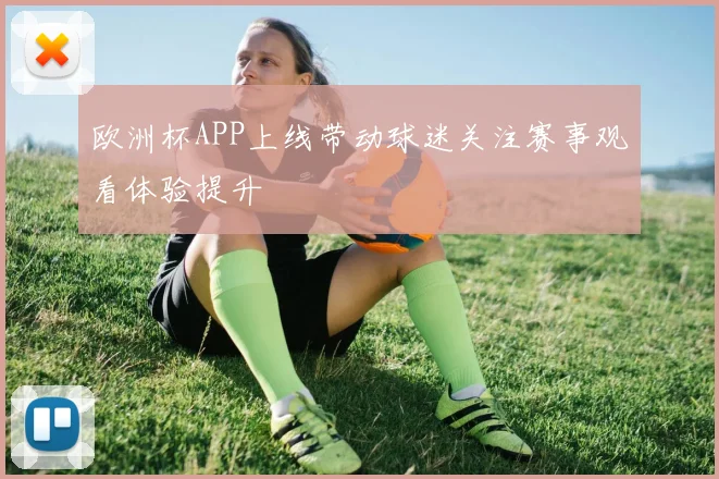 欧洲杯APP上线带动球迷关注赛事观看体验提升
