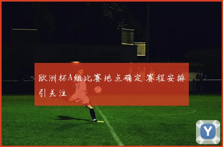 欧洲杯A组比赛地点确定 赛程安排引关注