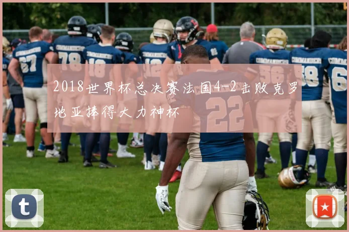 2018世界杯总决赛法国4-2击败克罗地亚捧得大力神杯