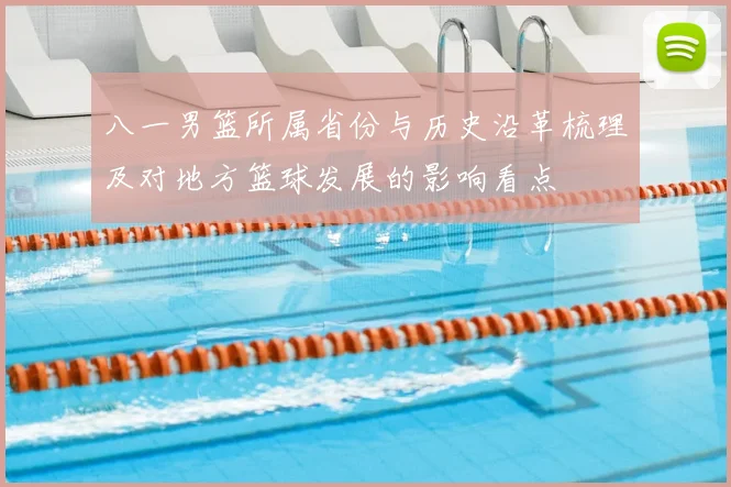 八一男篮所属省份与历史沿革梳理及对地方篮球发展的影响看点
