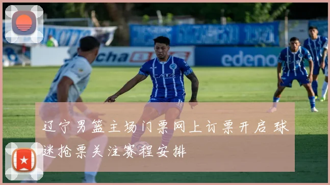 辽宁男篮主场门票网上订票开启 球迷抢票关注赛程安排