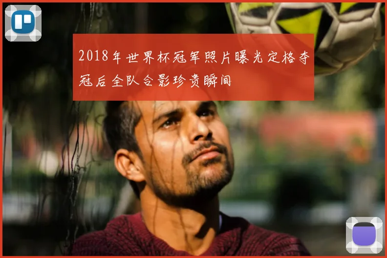2018年世界杯冠军照片曝光定格夺冠后全队合影珍贵瞬间