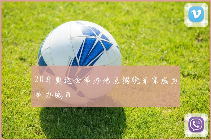 20年奥运会举办地点揭晓东京成为举办城市