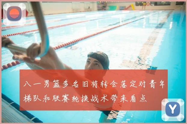 八一男篮多名旧将转会落定对青年梯队和联赛轮换战术带来看点