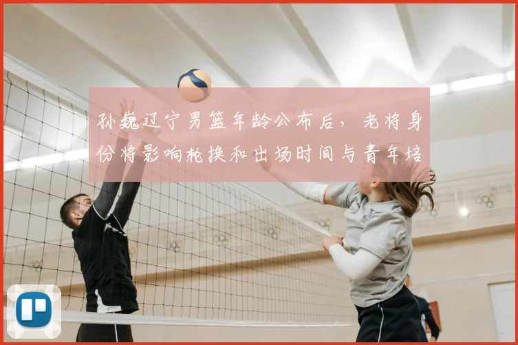 孙巍辽宁男篮年龄公布后，老将身份将影响轮换和出场时间与青年培养计划