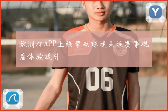 欧洲杯APP上线带动球迷关注赛事观看体验提升
