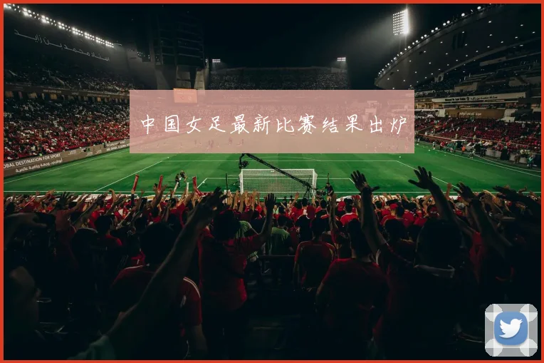 中国女足最新比赛结果出炉