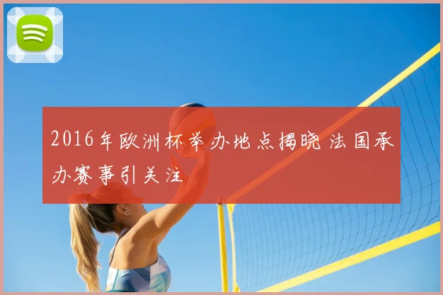 2016年欧洲杯举办地点揭晓 法国承办赛事引关注