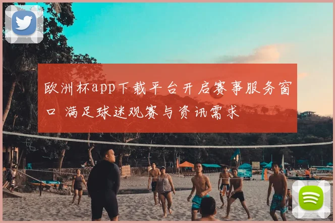 欧洲杯app下载平台开启赛事服务窗口 满足球迷观赛与资讯需求