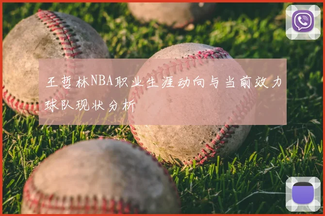 王哲林NBA职业生涯动向与当前效力球队现状分析